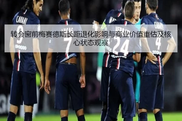 转会窗前梅赛德斯长距退化影响与商业价值重估及核心状态观察